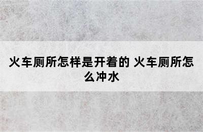 火车厕所怎样是开着的 火车厕所怎么冲水